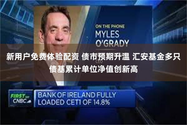 新用户免费体验配资 债市预期升温 汇安基金多只债基累计单位净值创新高