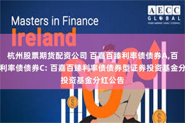 杭州股票期货配资公司 百嘉百臻利率债债券A,百嘉百臻利率债债券C: 百嘉百臻利率债债券型证券投资基金分红公告