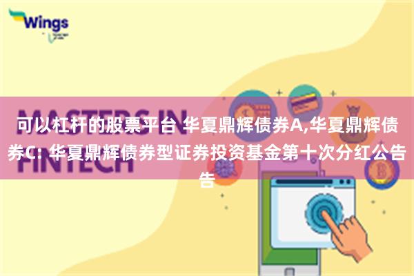 可以杠杆的股票平台 华夏鼎辉债券A,华夏鼎辉债券C: 华夏鼎辉债券型证券投资基金第十次分红公告