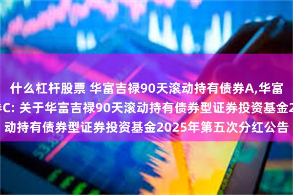 什么杠杆股票 华富吉禄90天滚动持有债券A,华富吉禄90天滚动持有债券C: 关于华富吉禄90天滚动持有债券型证券投资基金2025年第五次分红公告