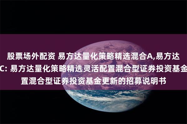 股票场外配资 易方达量化策略精选混合A,易方达量化策略精选混合C: 易方达量化策略精选灵活配置混合型证券投资基金更新的招募说明书