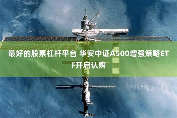 最好的股票杠杆平台 华安中证A500增强策略ETF开启认购