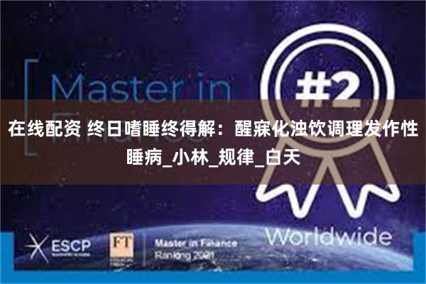 在线配资 终日嗜睡终得解：醒寐化浊饮调理发作性睡病_小林_规律_白天
