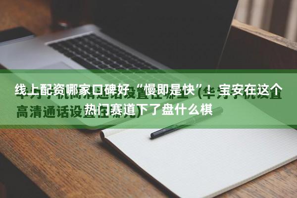 线上配资哪家口碑好 “慢即是快”！宝安在这个热门赛道下了盘什么棋
