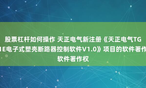 股票杠杆如何操作 天正电气新注册《天正电气TGM1E电子式塑壳断路器控制软件V1.0》项目的软件著作权