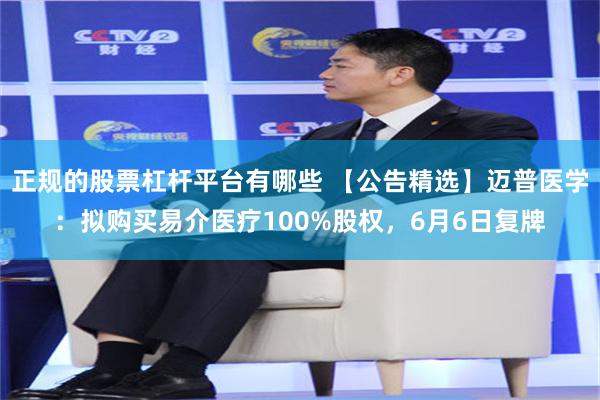 正规的股票杠杆平台有哪些 【公告精选】迈普医学：拟购买易介医疗100%股权，6月6日复牌