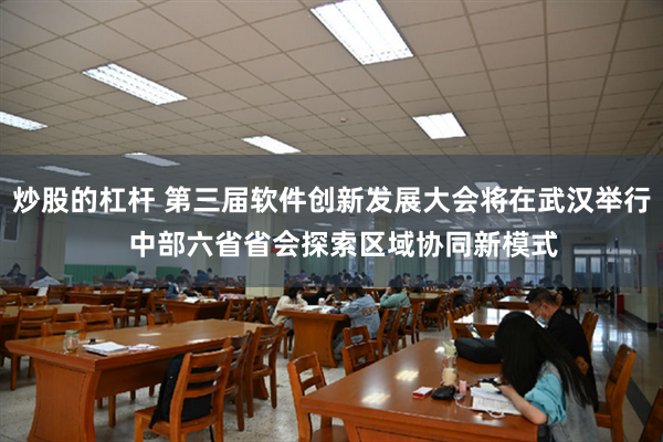 炒股的杠杆 第三届软件创新发展大会将在武汉举行   中部六省省会探索区域协同新模式