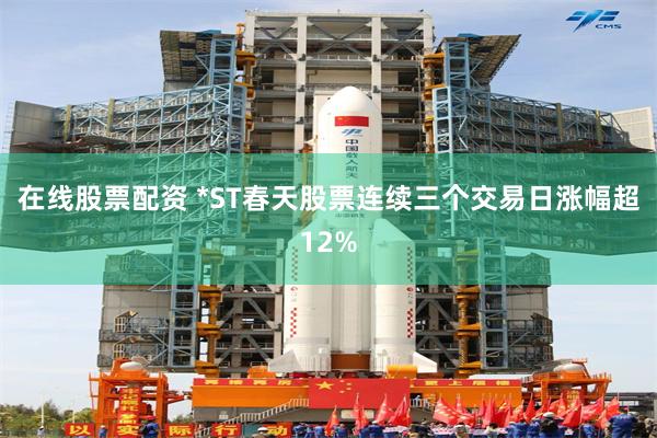 在线股票配资 *ST春天股票连续三个交易日涨幅超12%