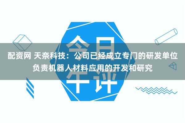 配资网 天奈科技：公司已经成立专门的研发单位负责机器人材料应用的开发和研究