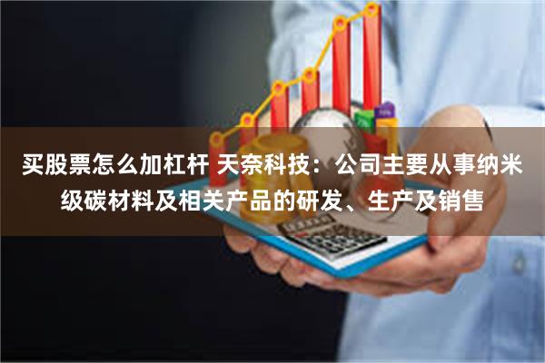 买股票怎么加杠杆 天奈科技：公司主要从事纳米级碳材料及相关产品的研发、生产及销售