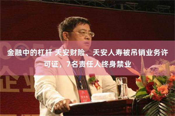 金融中的杠杆 天安财险、天安人寿被吊销业务许可证，7名责任人终身禁业