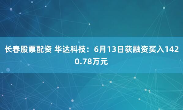 长春股票配资 华达科技：6月13日获融资买入1420.78万元