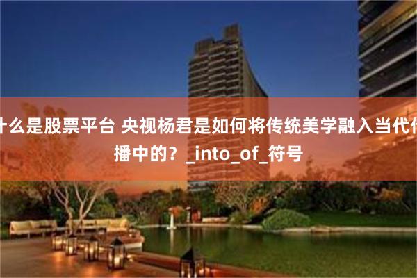 什么是股票平台 央视杨君是如何将传统美学融入当代传播中的？_into_of_符号
