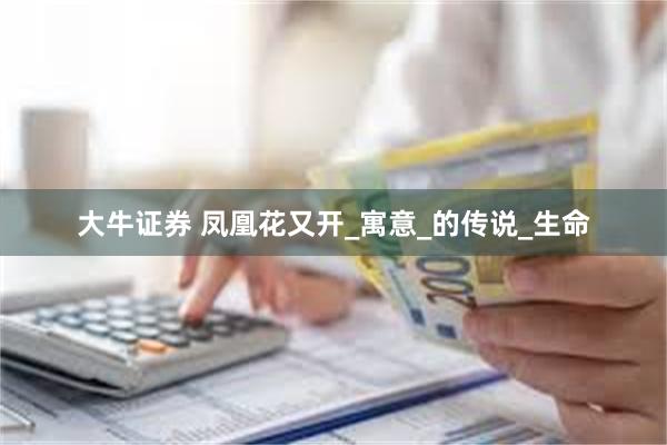 大牛证券 凤凰花又开_寓意_的传说_生命