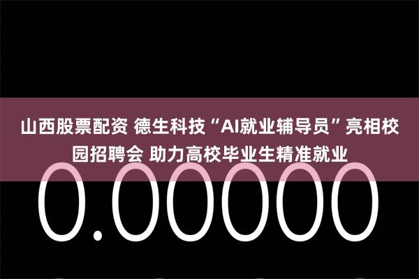 山西股票配资 德生科技“AI就业辅导员”亮相校园招聘会 助力高校毕业生精准就业
