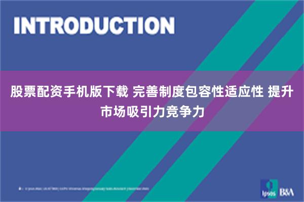 股票配资手机版下载 完善制度包容性适应性 提升市场吸引力竞争力