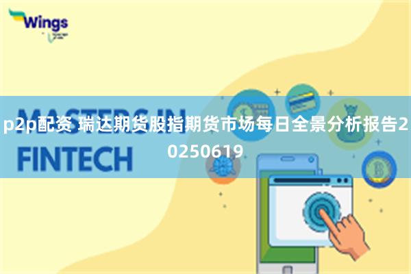 p2p配资 瑞达期货股指期货市场每日全景分析报告20250619