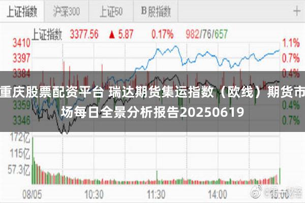 重庆股票配资平台 瑞达期货集运指数（欧线）期货市场每日全景分析报告20250619
