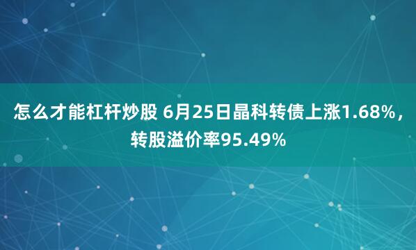 怎么才能杠杆炒股 6月25日晶科转债上涨1.68%，转股溢价率95.49%