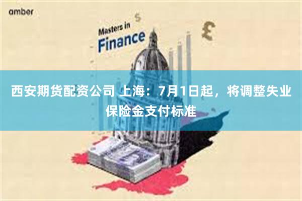 西安期货配资公司 上海：7月1日起，将调整失业保险金支付标准