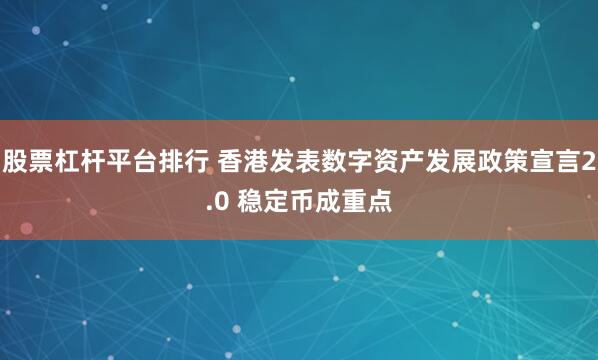 股票杠杆平台排行 香港发表数字资产发展政策宣言2.0 稳定币成重点