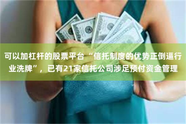 可以加杠杆的股票平台 “信托制度的优势正倒逼行业洗牌”，已有21家信托公司涉足预付资金管理