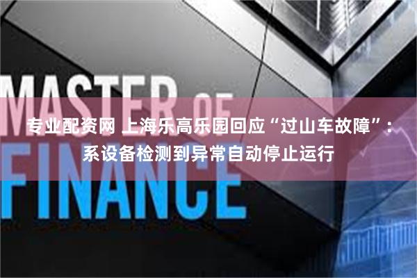 专业配资网 上海乐高乐园回应“过山车故障”：系设备检测到异常自动停止运行