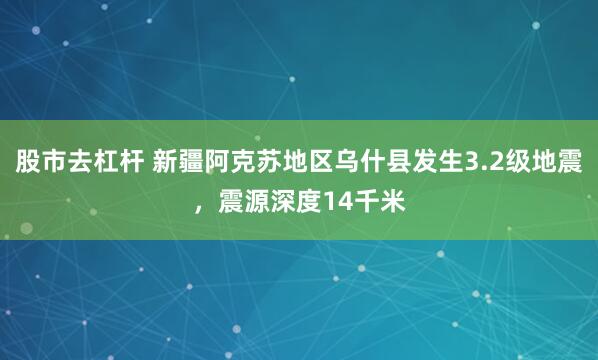股市去杠杆 新疆阿克苏地区乌什县发生3.2级地震，震源深度14千米