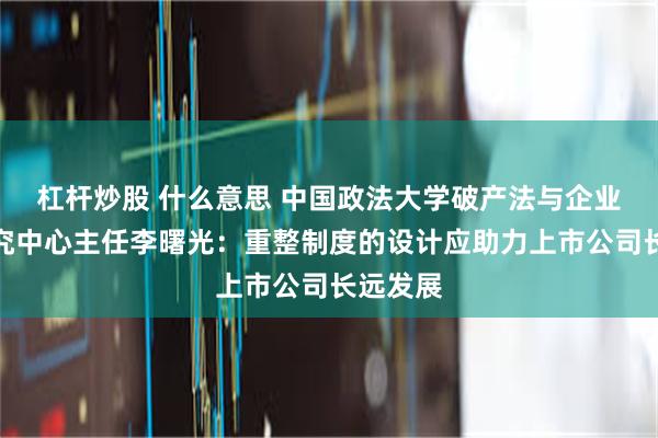 杠杆炒股 什么意思 中国政法大学破产法与企业重组研究中心主任李曙光：重整制度的设计应助力上市公司长远发展