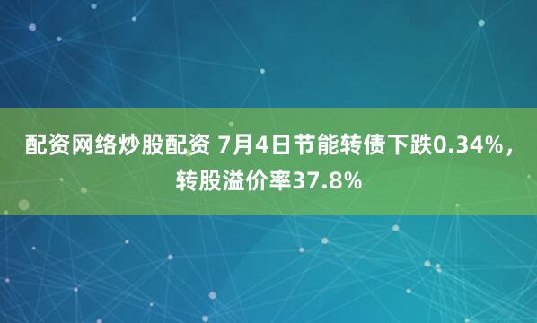 配资网络炒股配资 7月4日节能转债下跌0.34%，转股溢价率37.8%