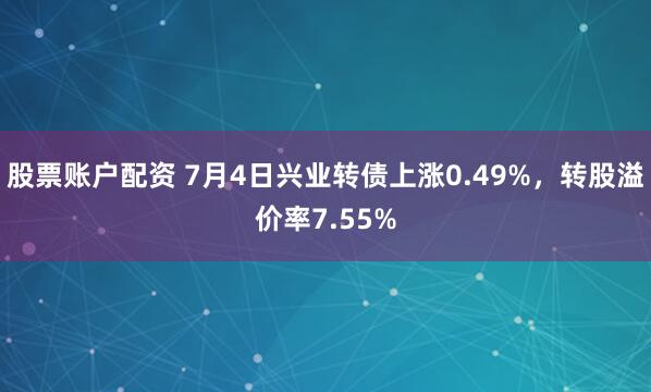 股票账户配资 7月4日兴业转债上涨0.49%，转股溢价率7.55%