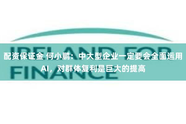 配资保证金 何小鹏：中大型企业一定要会全面运用AI，对群体复利是巨大的提高