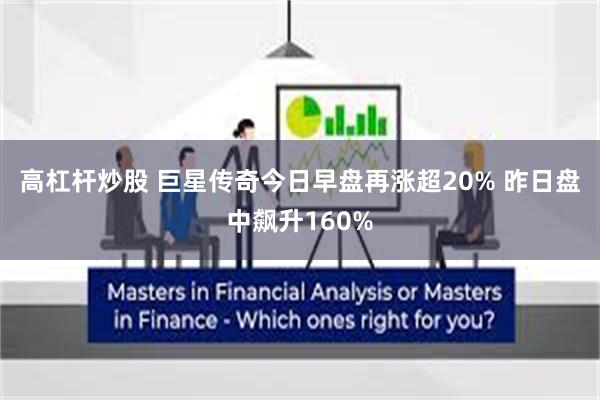 高杠杆炒股 巨星传奇今日早盘再涨超20% 昨日盘中飙升160%