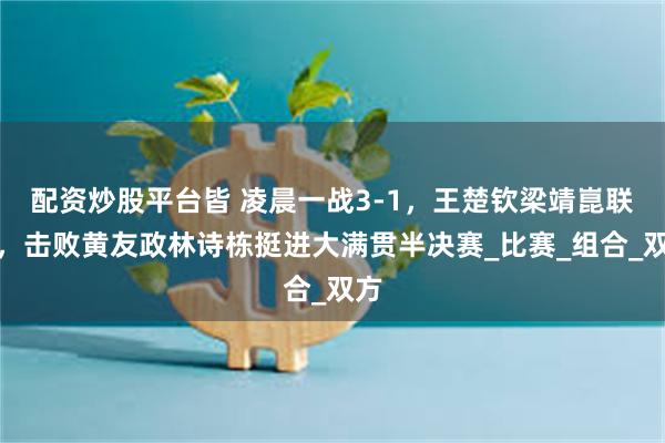 配资炒股平台皆 凌晨一战3-1，王楚钦梁靖崑联手，击败黄友政林诗栋挺进大满贯半决赛_比赛_组合_双方