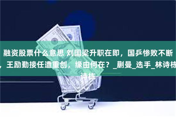 融资股票什么意思 刘国梁升职在即，国乒惨败不断，王励勤接任遭重创，缘由何在？_蒯曼_选手_林诗栋