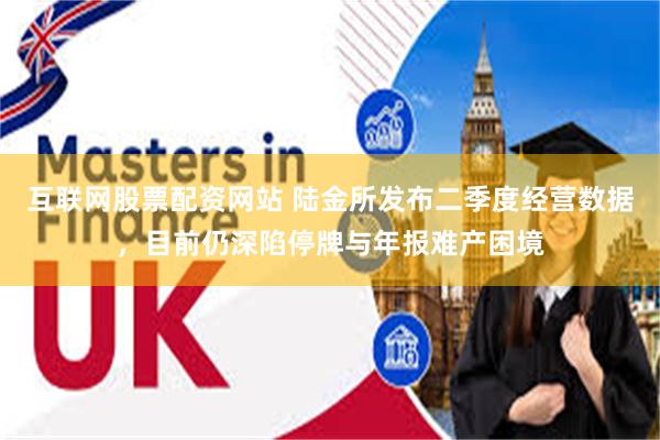 互联网股票配资网站 陆金所发布二季度经营数据，目前仍深陷停牌与年报难产困境