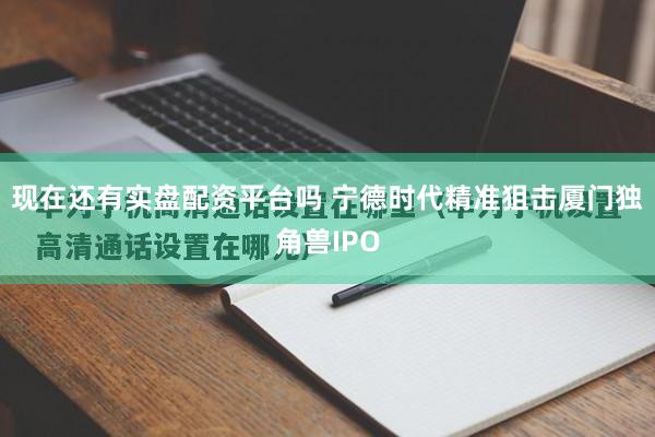现在还有实盘配资平台吗 宁德时代精准狙击厦门独角兽IPO