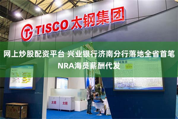 网上炒股配资平台 兴业银行济南分行落地全省首笔NRA海员薪酬代发