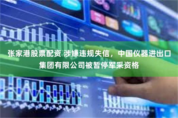 张家港股票配资 涉嫌违规失信，中国仪器进出口集团有限公司被暂停军采资格