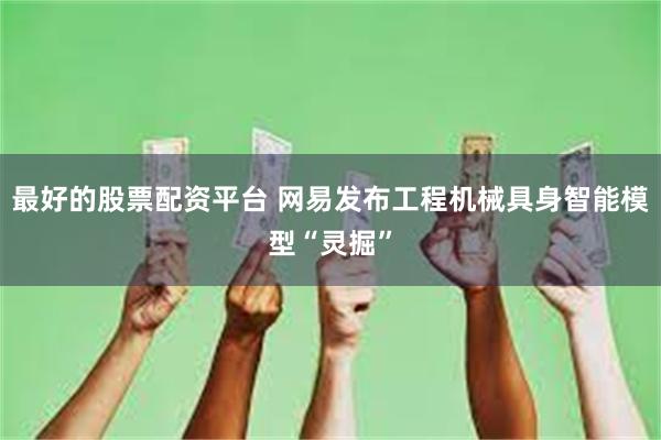 最好的股票配资平台 网易发布工程机械具身智能模型“灵掘”