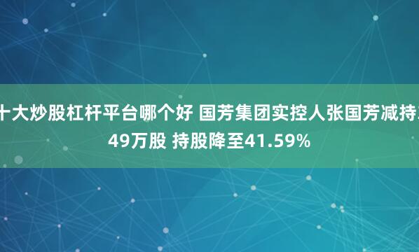 十大炒股杠杆平台哪个好 国芳集团实控人张国芳减持349万股 持股降至41.59%