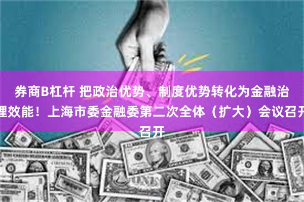 券商B杠杆 把政治优势、制度优势转化为金融治理效能！上海市委金融委第二次全体（扩大）会议召开
