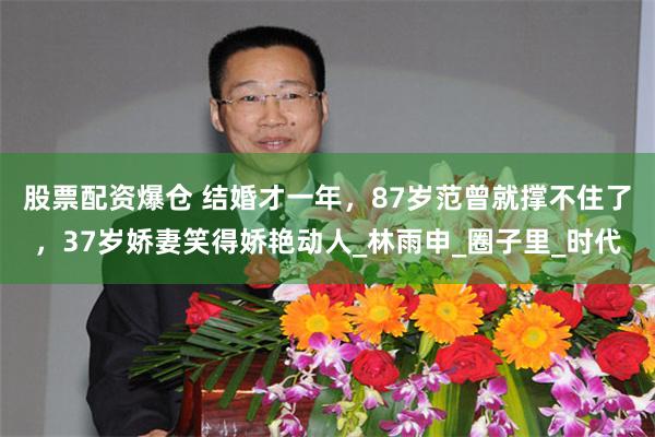 股票配资爆仓 结婚才一年，87岁范曾就撑不住了，37岁娇妻笑得娇艳动人_林雨申_圈子里_时代