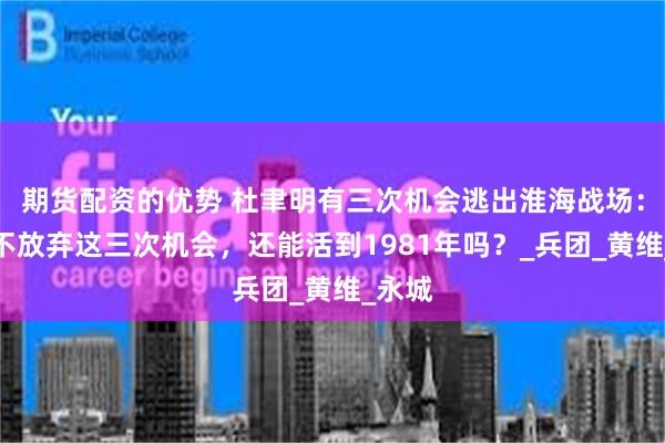 期货配资的优势 杜聿明有三次机会逃出淮海战场：他要不放弃这三次机会，还能活到1981年吗？_兵团_黄维_永城