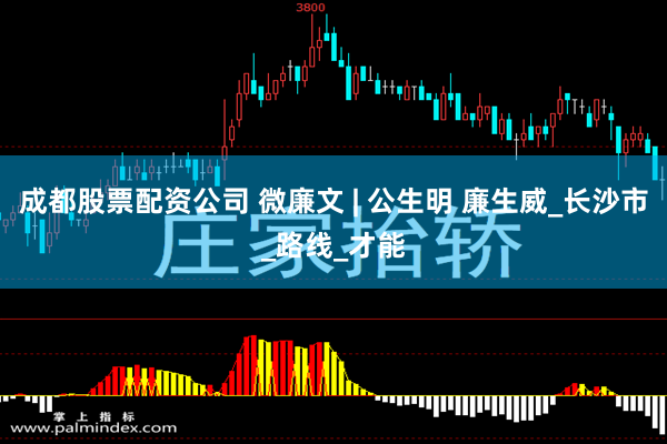 成都股票配资公司 微廉文 | 公生明 廉生威_长沙市_路线_才能
