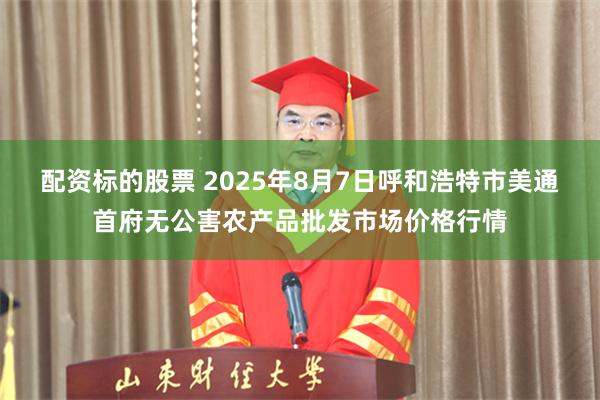 配资标的股票 2025年8月7日呼和浩特市美通首府无公害农产品批发市场价格行情