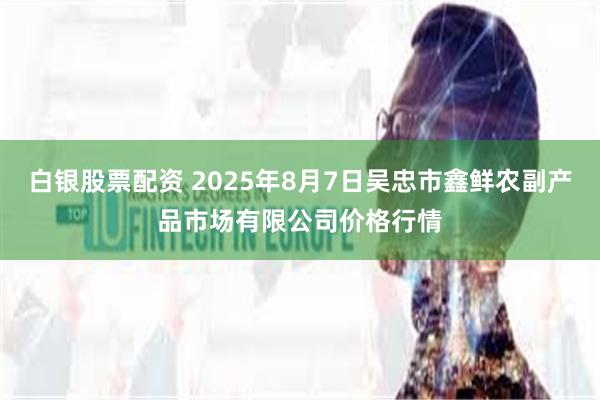 白银股票配资 2025年8月7日吴忠市鑫鲜农副产品市场有限公司价格行情