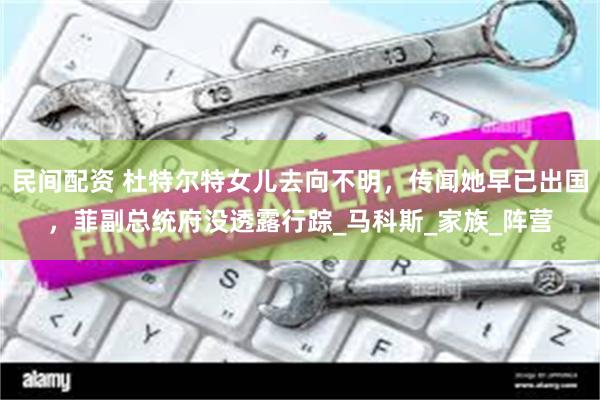 民间配资 杜特尔特女儿去向不明，传闻她早已出国，菲副总统府没透露行踪_马科斯_家族_阵营