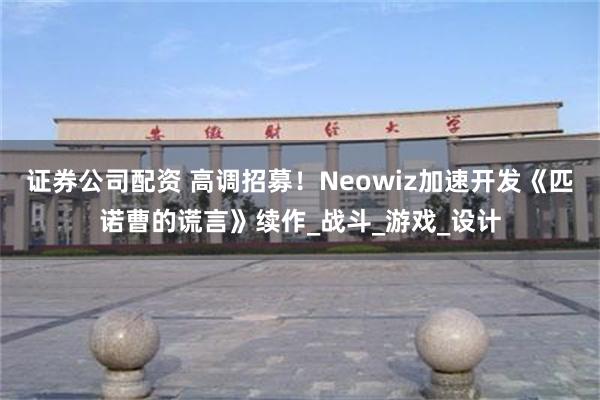 证券公司配资 高调招募！Neowiz加速开发《匹诺曹的谎言》续作_战斗_游戏_设计
