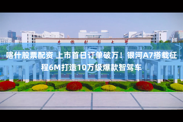 喀什股票配资 上市首日订单破万！银河A7搭载征程6M打造10万级爆款智驾车
